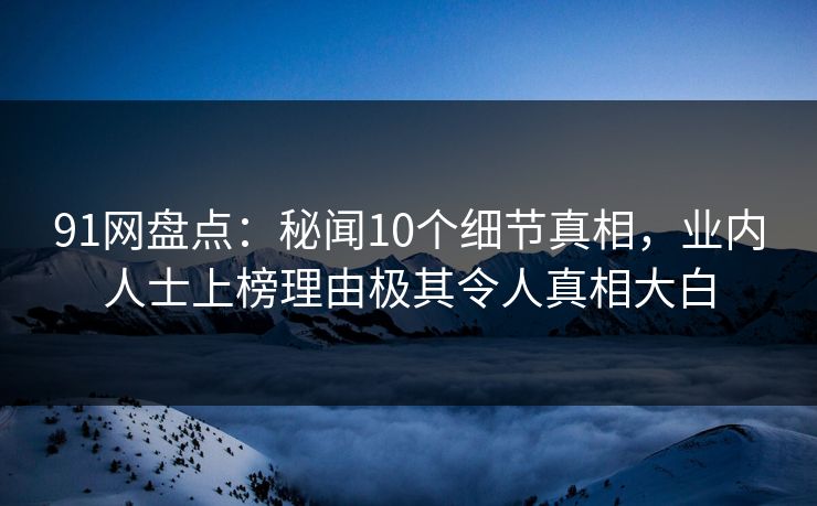 91网盘点:秘闻10个细节真相,业内人士上榜理由极其令人真相大白