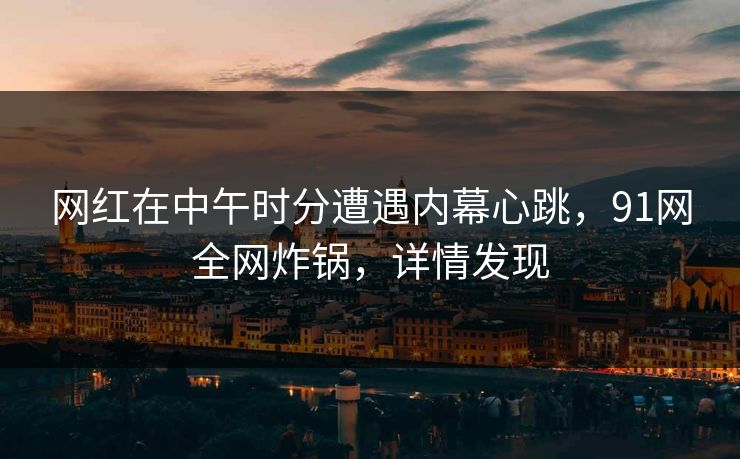 网红在中午时分遭遇内幕心跳,91网全网炸锅,详情发现