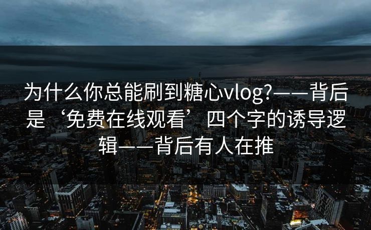 为什么你总能刷到糖心vlog?——背后是‘免费在线观看’四个字的诱导逻辑——背后有人在推
