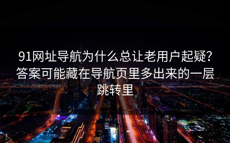 91网址导航为什么总让老用户起疑？答案可能藏在导航页里多出来的一层跳转里